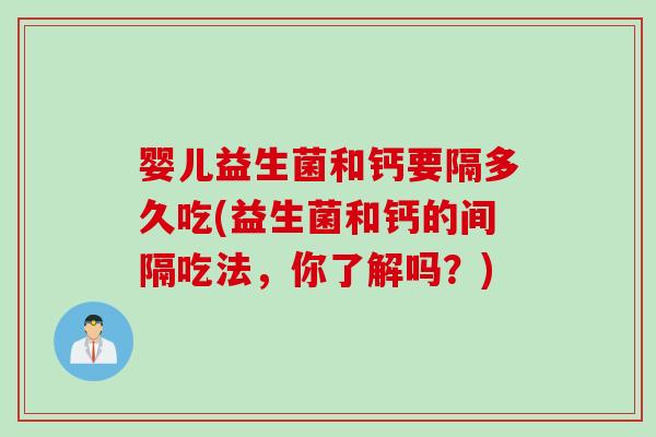 婴儿益生菌和钙要隔多久吃(益生菌和钙的间隔吃法，你了解吗？)