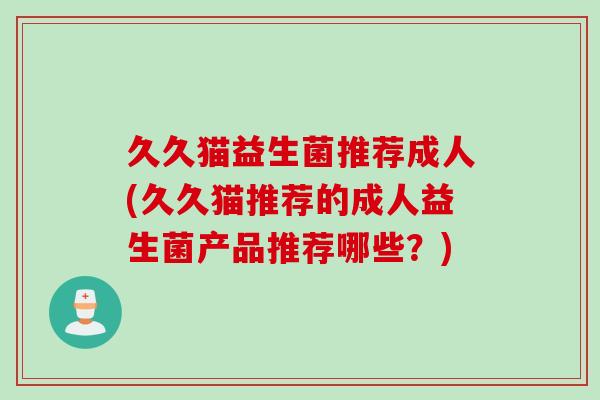 久久猫益生菌推荐成人(久久猫推荐的成人益生菌产品推荐哪些？)