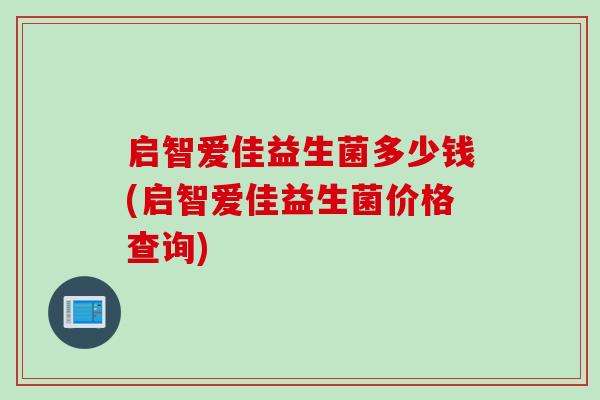 启智爱佳益生菌多少钱(启智爱佳益生菌价格查询)