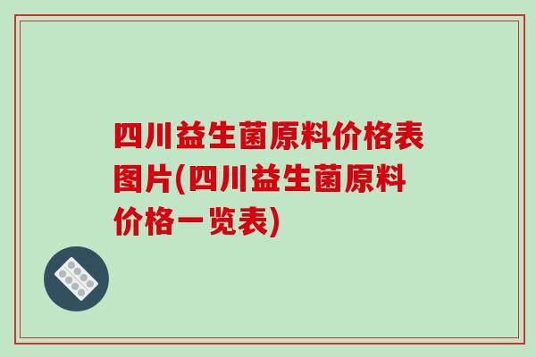 四川益生菌原料价格表图片(四川益生菌原料价格一览表)