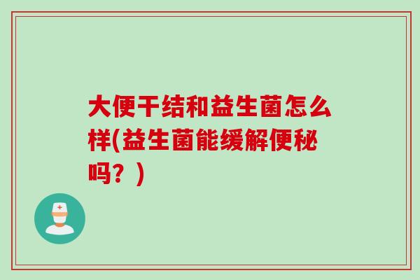 大便干结和益生菌怎么样(益生菌能缓解便秘吗？)