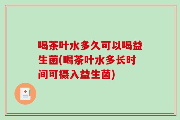 喝茶叶水多久可以喝益生菌(喝茶叶水多长时间可摄入益生菌)