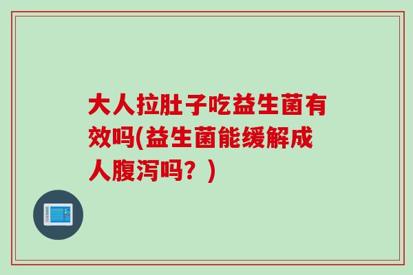 大人拉肚子吃益生菌有效吗(益生菌能缓解成人吗？)