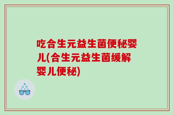 吃合生元益生菌便秘婴儿(合生元益生菌缓解婴儿便秘)