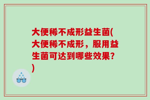 大便稀不成形益生菌(大便稀不成形，服用益生菌可达到哪些效果？)