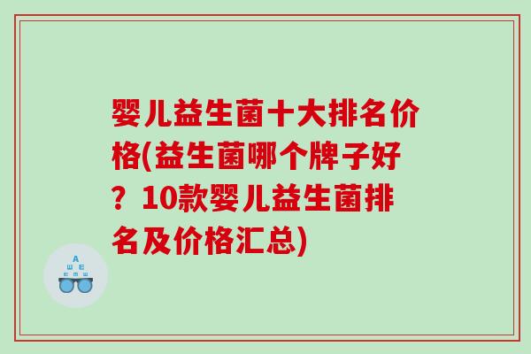 婴儿益生菌十大排名价格(益生菌哪个牌子好？10款婴儿益生菌排名及价格汇总)