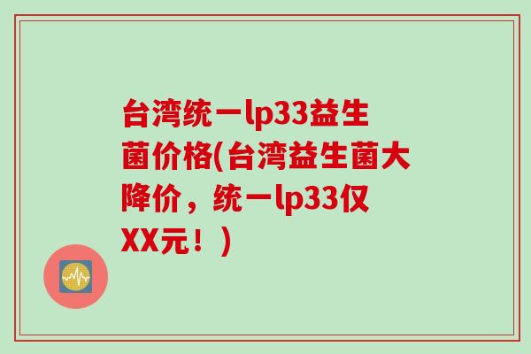 台湾统一lp33益生菌价格(台湾益生菌大降价，统一lp33仅XX元！)