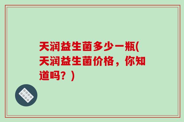 天润益生菌多少一瓶(天润益生菌价格，你知道吗？)