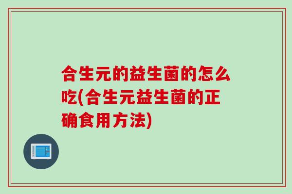 合生元的益生菌的怎么吃(合生元益生菌的正确食用方法)