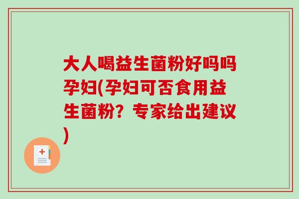 大人喝益生菌粉好吗吗孕妇(孕妇可否食用益生菌粉？专家给出建议)