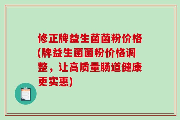 修正牌益生菌菌粉价格(牌益生菌菌粉价格调整，让高质量肠道健康更实惠)