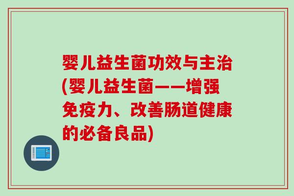 婴儿益生菌功效与主(婴儿益生菌——增强力、改善肠道健康的必备良品)