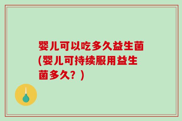 婴儿可以吃多久益生菌(婴儿可持续服用益生菌多久？)