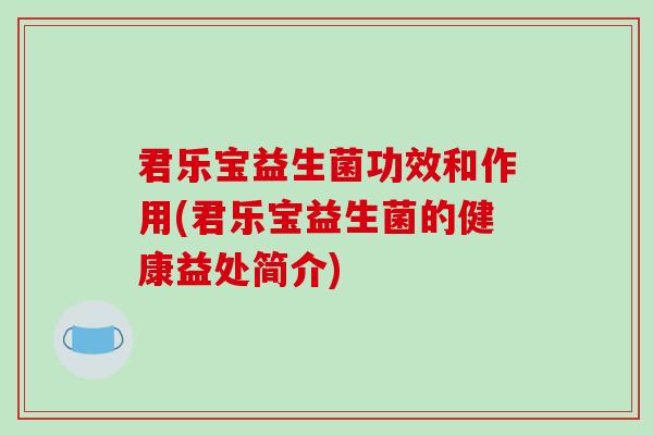 君乐宝益生菌功效和作用(君乐宝益生菌的健康益处简介)