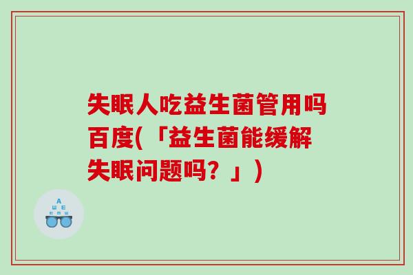 人吃益生菌管用吗百度(「益生菌能缓解问题吗？」)