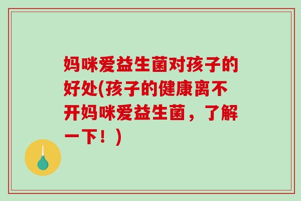 妈咪爱益生菌对孩子的好处(孩子的健康离不开妈咪爱益生菌，了解一下！)