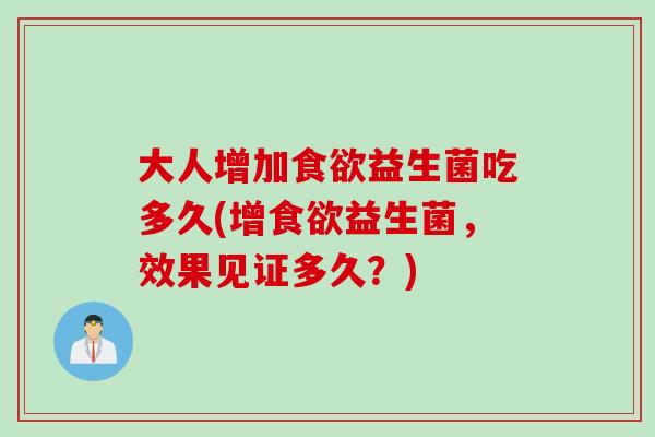 大人增加食欲益生菌吃多久(增食欲益生菌，效果见证多久？)