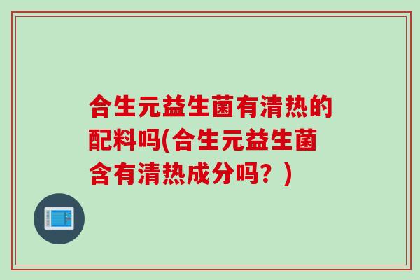 合生元益生菌有清热的配料吗(合生元益生菌含有清热成分吗？)