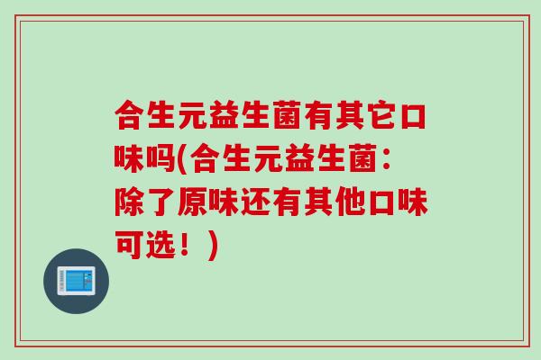 合生元益生菌有其它口味吗(合生元益生菌：除了原味还有其他口味可选！)