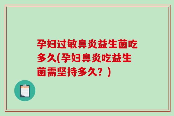 孕妇过敏鼻炎益生菌吃多久(孕妇鼻炎吃益生菌需坚持多久？)