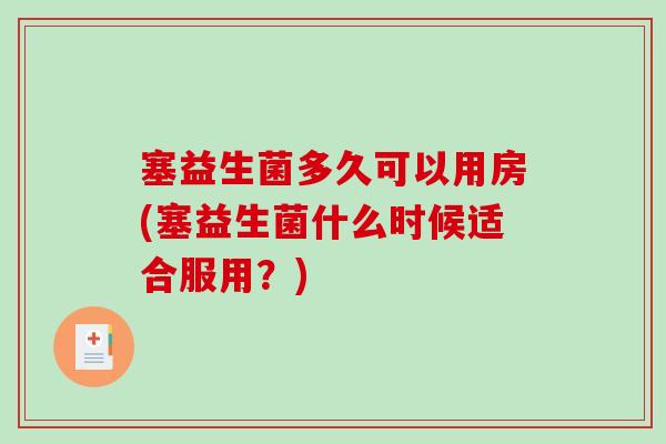 塞益生菌多久可以用房(塞益生菌什么时候适合服用？)