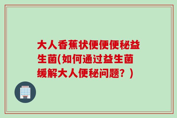 大人香蕉状便便益生菌(如何通过益生菌缓解大人问题？)