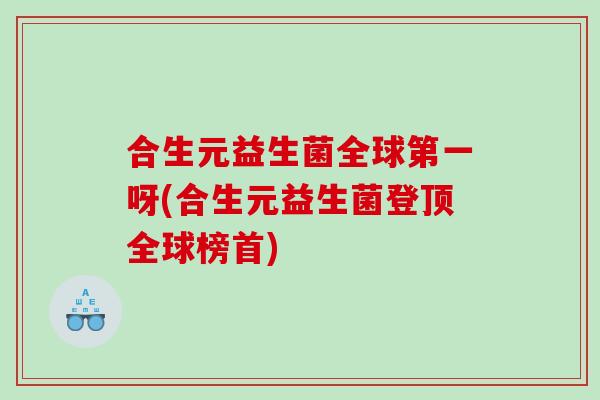 合生元益生菌全球第一呀(合生元益生菌登顶全球榜首)