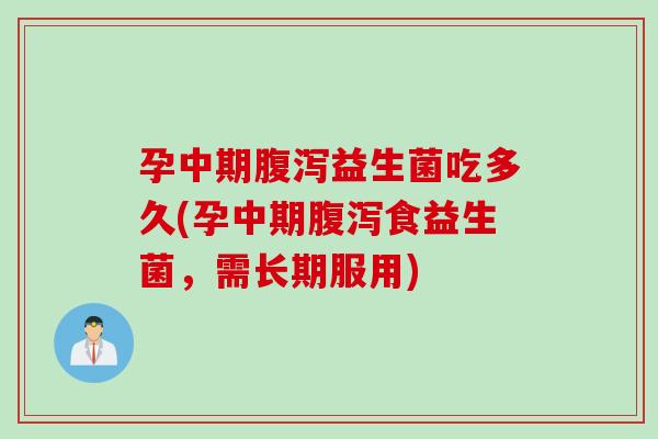 孕中期腹泻益生菌吃多久(孕中期腹泻食益生菌，需长期服用)
