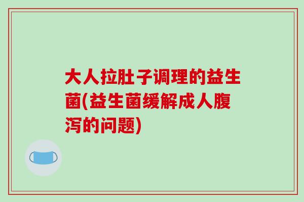 大人拉肚子调理的益生菌(益生菌缓解成人腹泻的问题)