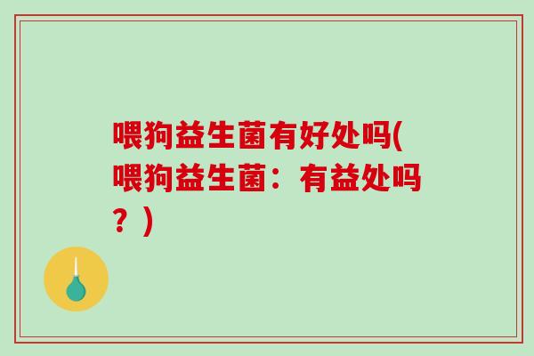 喂狗益生菌有好处吗(喂狗益生菌：有益处吗？)
