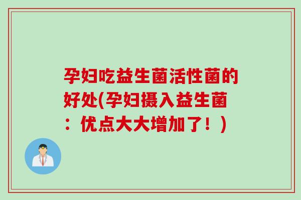 孕妇吃益生菌活性菌的好处(孕妇摄入益生菌：优点大大增加了！)