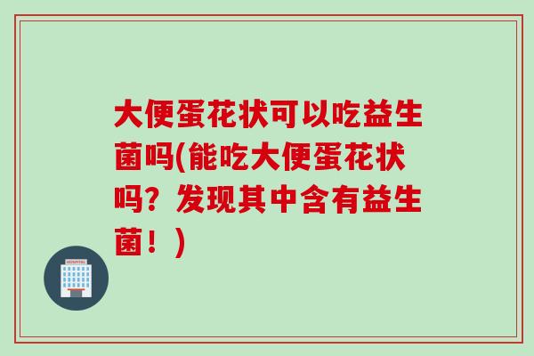 大便蛋花状可以吃益生菌吗(能吃大便蛋花状吗？发现其中含有益生菌！)