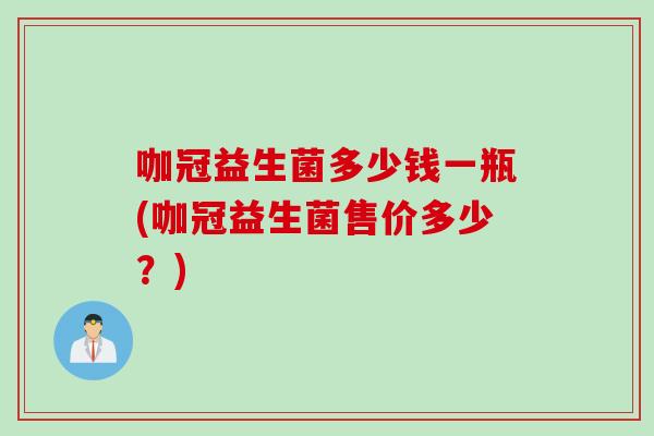 咖冠益生菌多少钱一瓶(咖冠益生菌售价多少？)