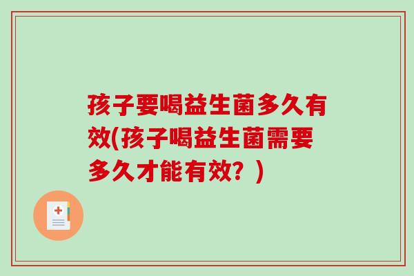 孩子要喝益生菌多久有效(孩子喝益生菌需要多久才能有效？)