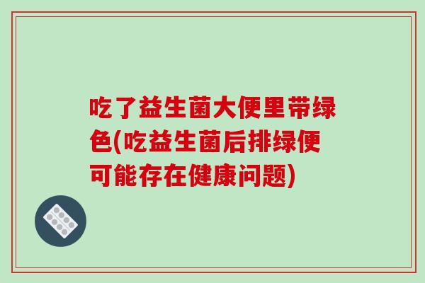 吃了益生菌大便里带绿色(吃益生菌后排绿便可能存在健康问题)