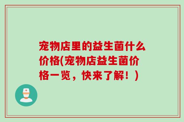 宠物店里的益生菌什么价格(宠物店益生菌价格一览，快来了解！)