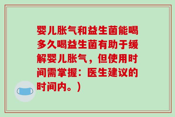 婴儿胀气和益生菌能喝多久喝益生菌有助于缓解婴儿胀气，但使用时间需掌握：医生建议的时间内。)