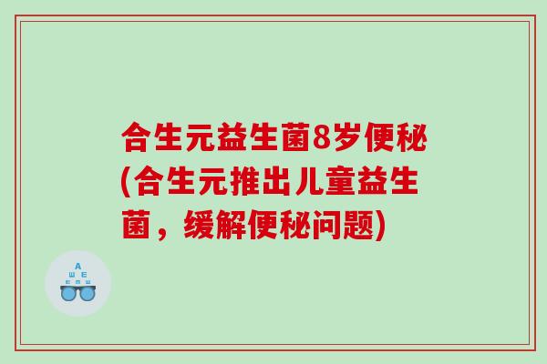 合生元益生菌8岁便秘(合生元推出儿童益生菌，缓解便秘问题)