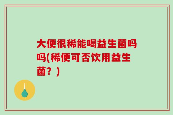 大便很稀能喝益生菌吗吗(稀便可否饮用益生菌？)