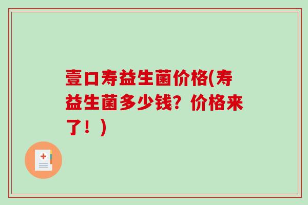 壹口寿益生菌价格(寿益生菌多少钱？价格来了！)