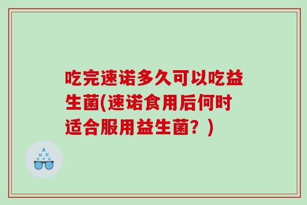 吃完速诺多久可以吃益生菌(速诺食用后何时适合服用益生菌？)
