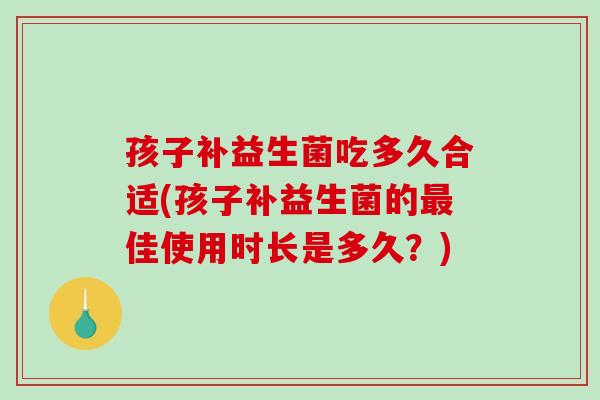 孩子补益生菌吃多久合适(孩子补益生菌的最佳使用时长是多久？)