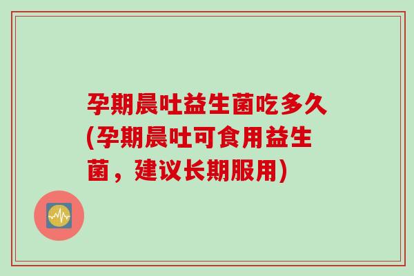 孕期晨吐益生菌吃多久(孕期晨吐可食用益生菌，建议长期服用)