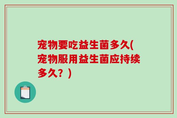 宠物要吃益生菌多久(宠物服用益生菌应持续多久？)
