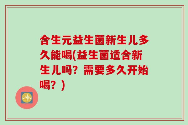 合生元益生菌新生儿多久能喝(益生菌适合新生儿吗？需要多久开始喝？)