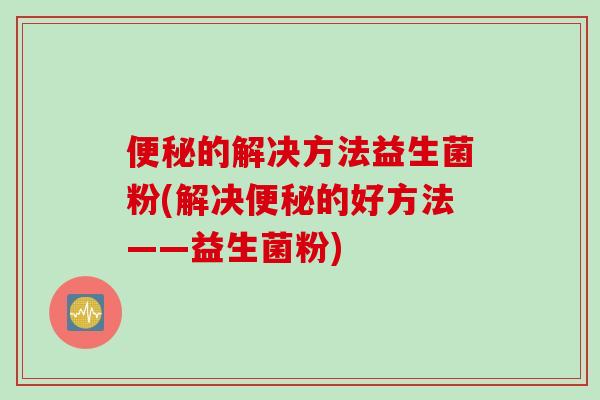 便秘的解决方法益生菌粉(解决便秘的好方法——益生菌粉)