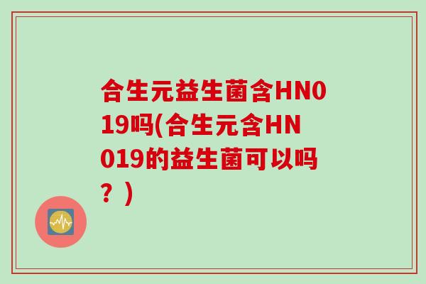 合生元益生菌含HN019吗(合生元含HN019的益生菌可以吗？)