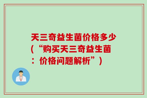 天三奇益生菌价格多少(“购买天三奇益生菌：价格问题解析”)