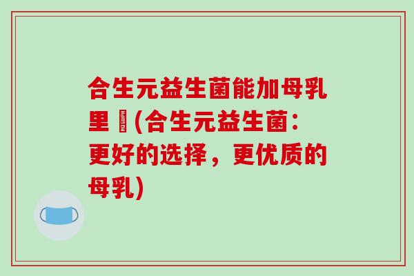 合生元益生菌能加母乳里嚒(合生元益生菌：更好的选择，更优质的母乳)