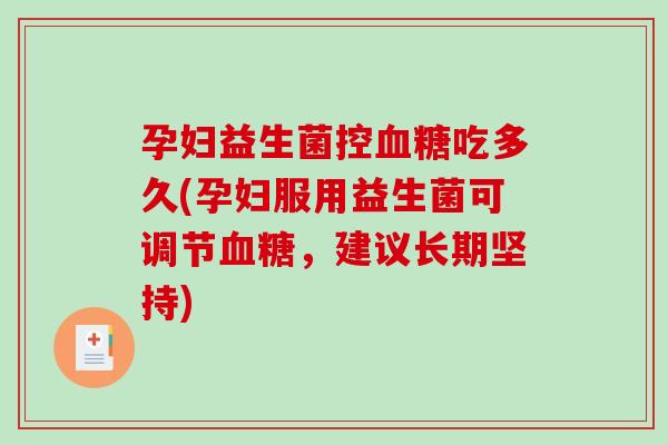 孕妇益生菌控吃多久(孕妇服用益生菌可调节，建议长期坚持)